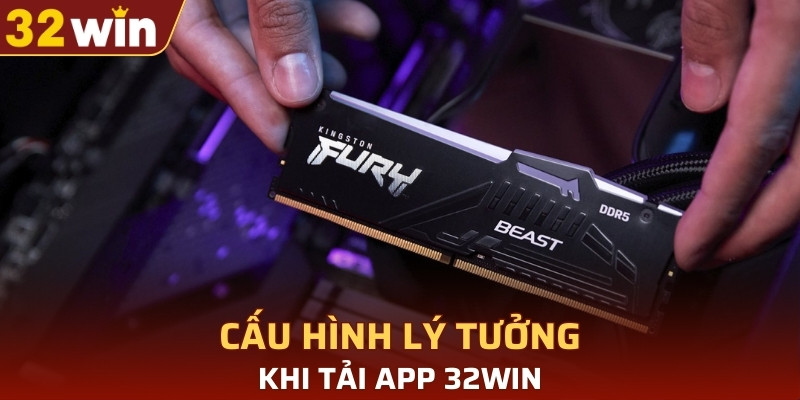 Cấu hình lý tưởng khi tải app 32WIN