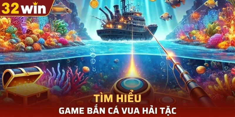 Tìm hiểu về game Bắn cá vua hải tặc tại 32WIN